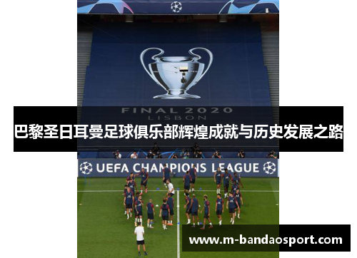 巴黎圣日耳曼足球俱乐部辉煌成就与历史发展之路
