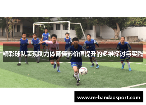 精彩球队表现助力体育摄影价值提升的多维探讨与实践