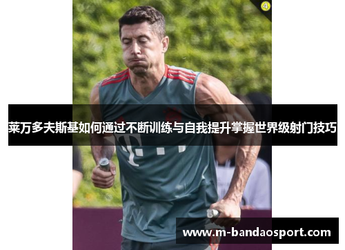 莱万多夫斯基如何通过不断训练与自我提升掌握世界级射门技巧