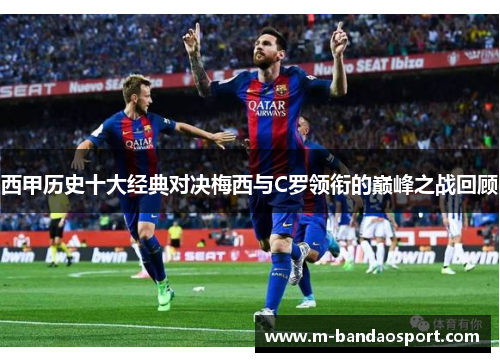 西甲历史十大经典对决梅西与C罗领衔的巅峰之战回顾