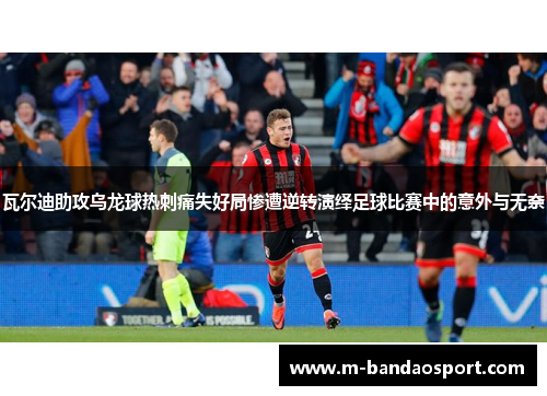 瓦尔迪助攻乌龙球热刺痛失好局惨遭逆转演绎足球比赛中的意外与无奈
