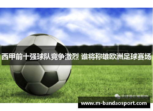 西甲前十强球队竞争激烈 谁将称雄欧洲足球赛场