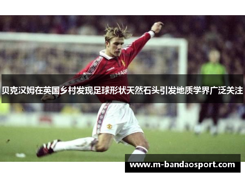 贝克汉姆在英国乡村发现足球形状天然石头引发地质学界广泛关注