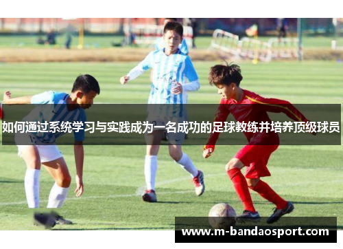 如何通过系统学习与实践成为一名成功的足球教练并培养顶级球员