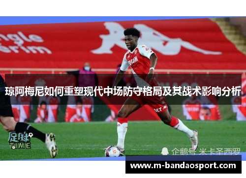 琼阿梅尼如何重塑现代中场防守格局及其战术影响分析