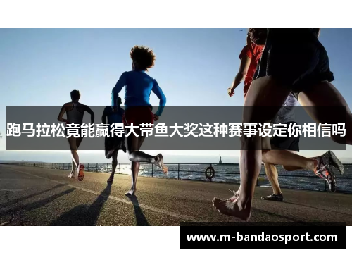 跑马拉松竟能赢得大带鱼大奖这种赛事设定你相信吗