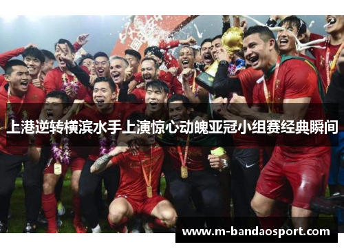 上港逆转横滨水手上演惊心动魄亚冠小组赛经典瞬间