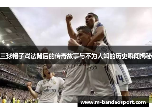 三球帽子戏法背后的传奇故事与不为人知的历史瞬间揭秘