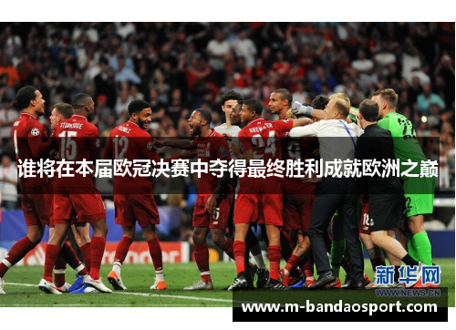 谁将在本届欧冠决赛中夺得最终胜利成就欧洲之巅