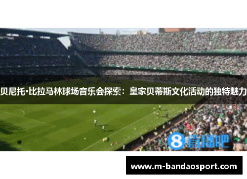 贝尼托·比拉马林球场音乐会探索:皇家贝蒂斯文化活动的独特魅力 贝尼托·比拉马林球场音乐会探索:皇家贝蒂斯文化活动的独特魅力