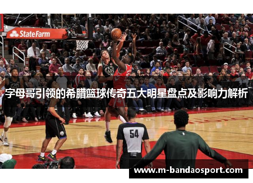 字母哥引领的希腊篮球传奇五大明星盘点及影响力解析