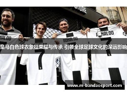 皇马白色球衣象征荣耀与传承 引领全球足球文化的深远影响