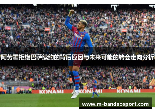 阿劳霍拒绝巴萨续约的背后原因与未来可能的转会走向分析