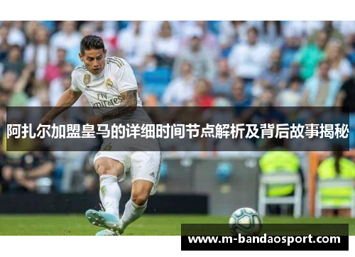 阿扎尔加盟皇马的详细时间节点解析及背后故事揭秘 阿扎尔加盟皇马的详细时间节点解析及背后故事揭秘