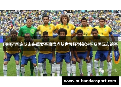 阿根廷国家队未来重要赛事盘点从世界杯到美洲杯及国际友谊赛 阿根廷国家队未来重要赛事盘点从世界杯到美洲杯及国际友谊赛