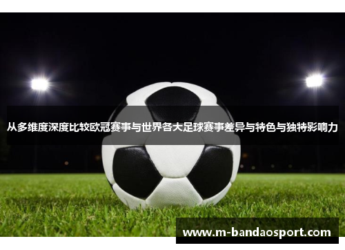 从多维度深度比较欧冠赛事与世界各大足球赛事差异与特色与独特影响力 从多维度深度比较欧冠赛事与世界各大足球赛事差异与特色与独特影响力