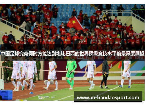 中国足球究竟何时方能达到堪比巴西的世界顶级竞技水平前景深度展望 中国足球究竟何时方能达到堪比巴西的世界顶级竞技水平前景深度展望