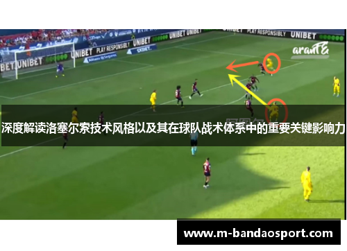 深度解读洛塞尔索技术风格以及其在球队战术体系中的重要关键影响力 深度解读洛塞尔索技术风格以及其在球队战术体系中的重要关键影响力