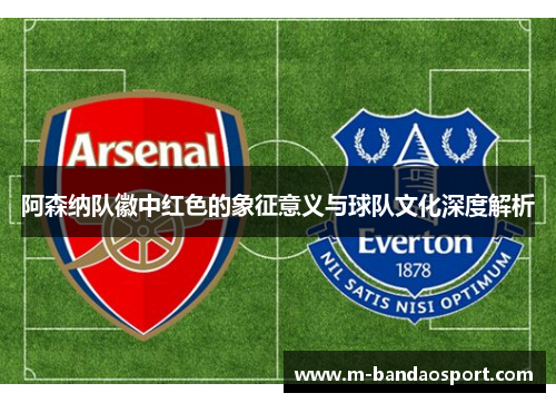 阿森纳队徽中红色的象征意义与球队文化深度解析
