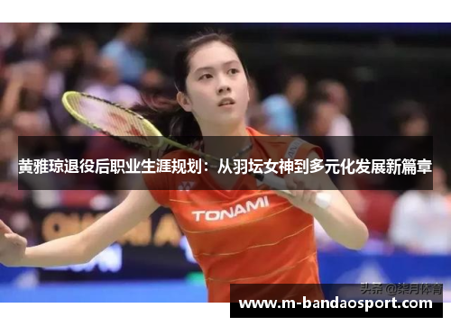 黄雅琼退役后职业生涯规划：从羽坛女神到多元化发展新篇章