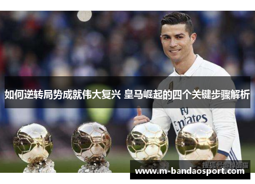 如何逆转局势成就伟大复兴 皇马崛起的四个关键步骤解析 如何逆转局势成就伟大复兴 皇马崛起的四个关键步骤解析